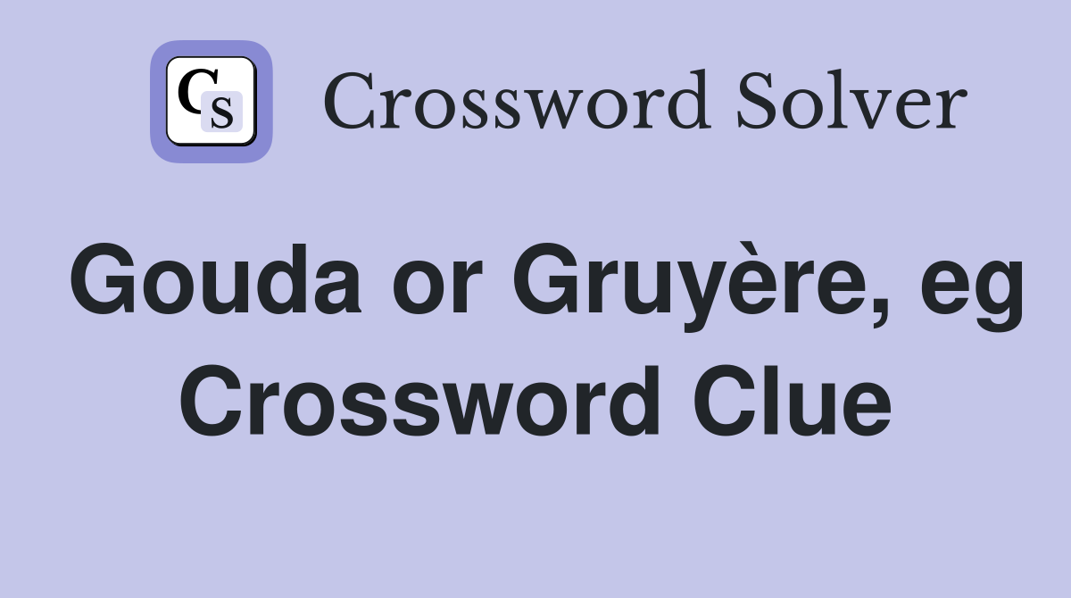 Gouda or Gruyère, eg Crossword Clue