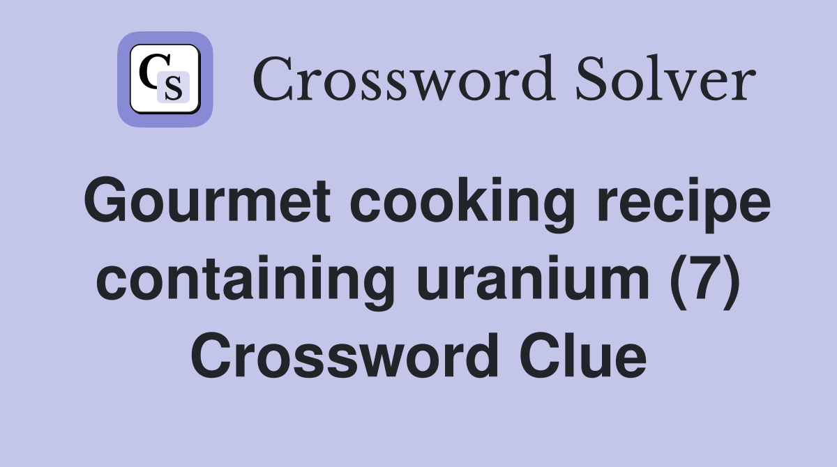 Gourmet cooking recipe containing uranium (7) Crossword Clue