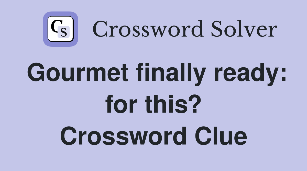 Gourmet finally ready: for this? Crossword Clue