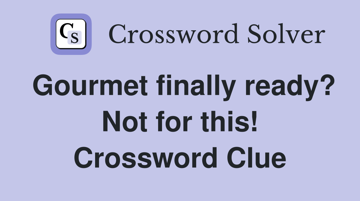 Gourmet finally ready? Not for this! Crossword Clue