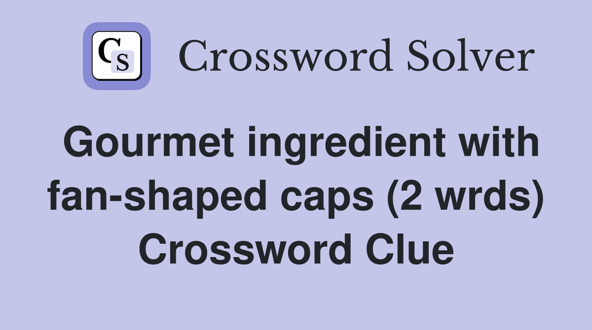 Gourmet ingredient with fan-shaped caps (2 wrds) Crossword Clue