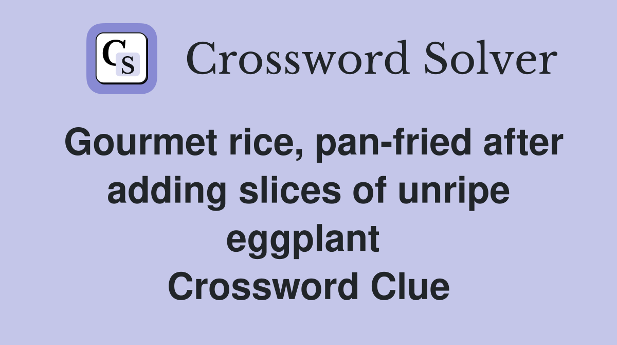 Gourmet rice, pan-fried after adding slices of unripe eggplant  Crossword Clue