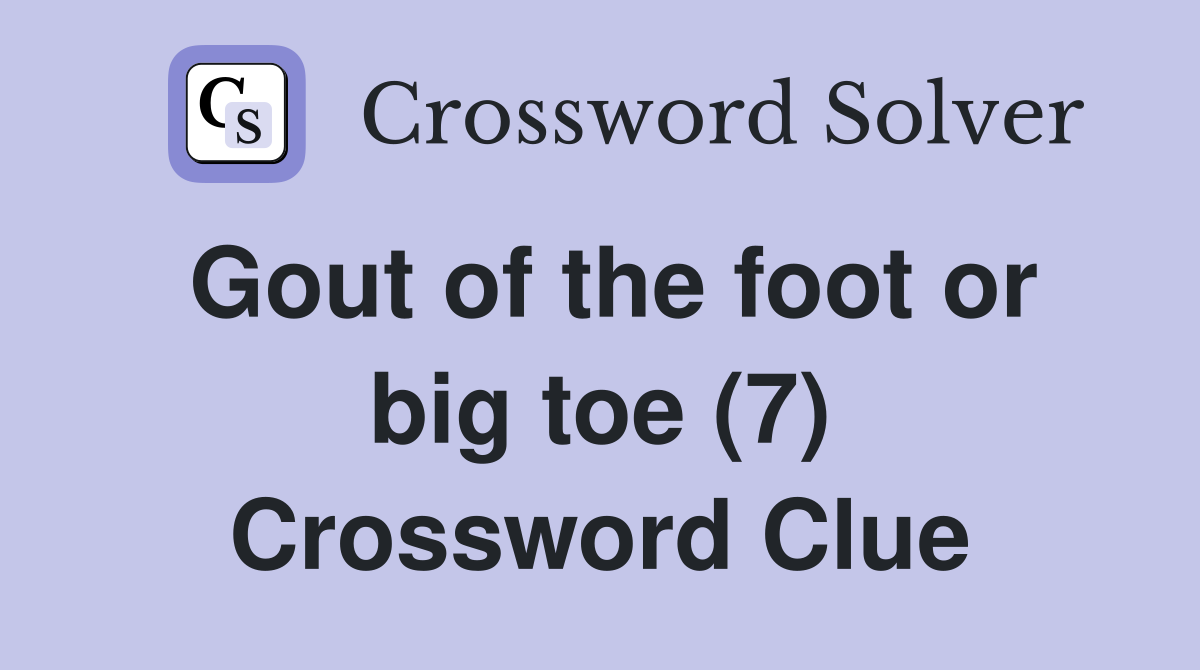 Gout of the foot or big toe (7) Crossword Clue