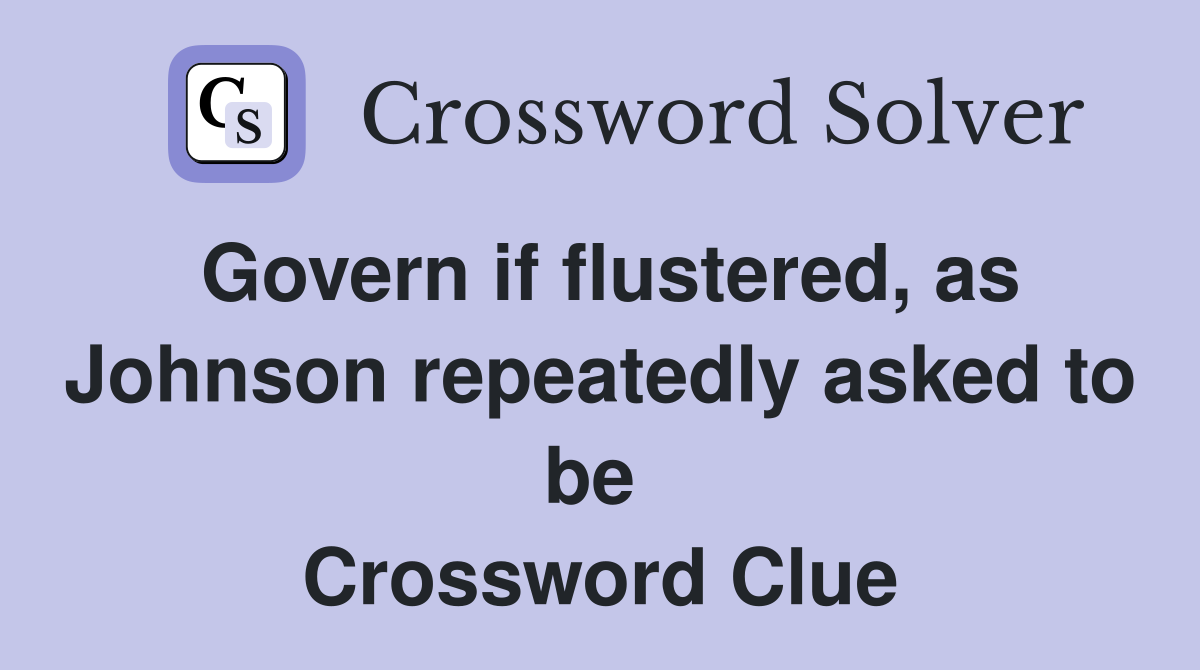 Govern if flustered, as Johnson repeatedly asked to be  Crossword Clue