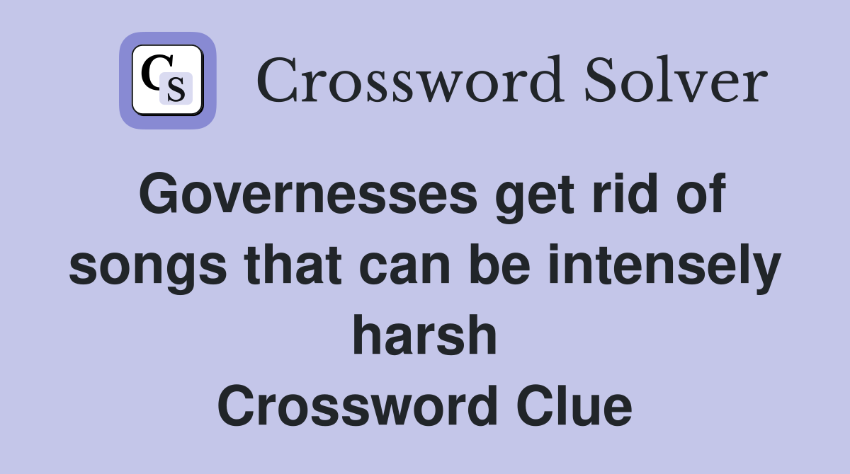 Governesses get rid of songs that can be intensely harsh Crossword Clue