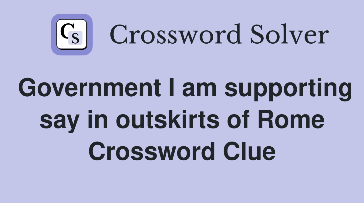 Government I am supporting say in outskirts of Rome Crossword Clue