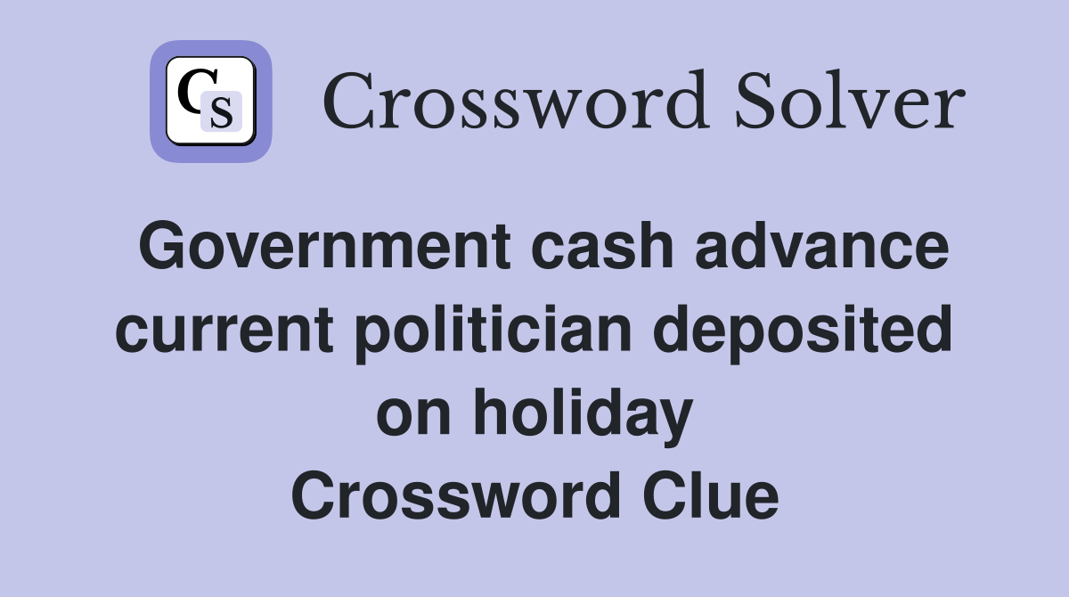 Government cash advance current politician deposited on holiday Crossword Clue