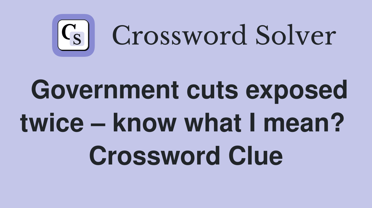 Government cuts exposed twice – know what I mean?  Crossword Clue