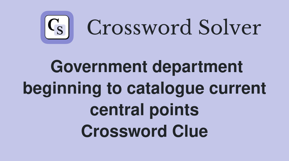 Government department beginning to catalogue current central points Crossword Clue