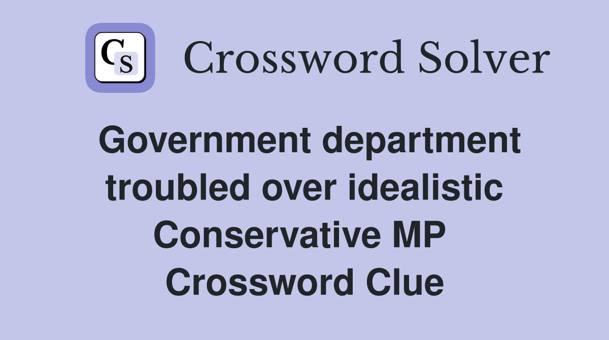 Government department troubled over idealistic Conservative MP  Crossword Clue