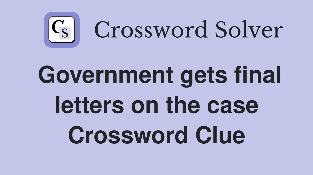 Government gets final letters on the case Crossword Clue