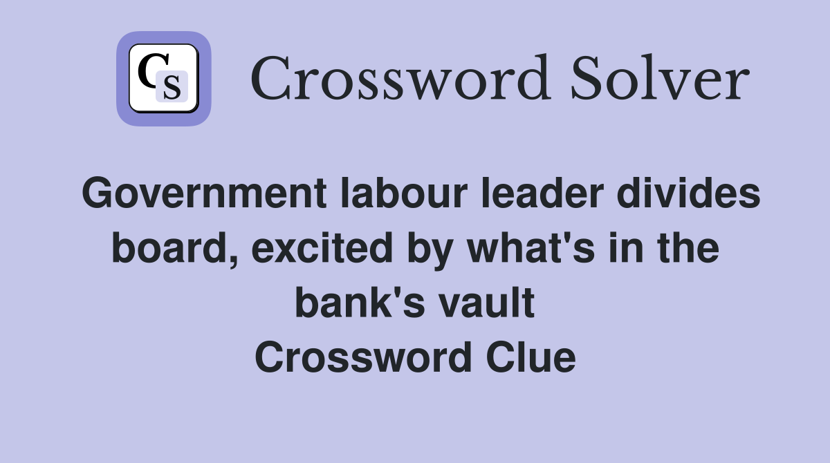 Government labour leader divides board, excited by what's in the bank's vault Crossword Clue