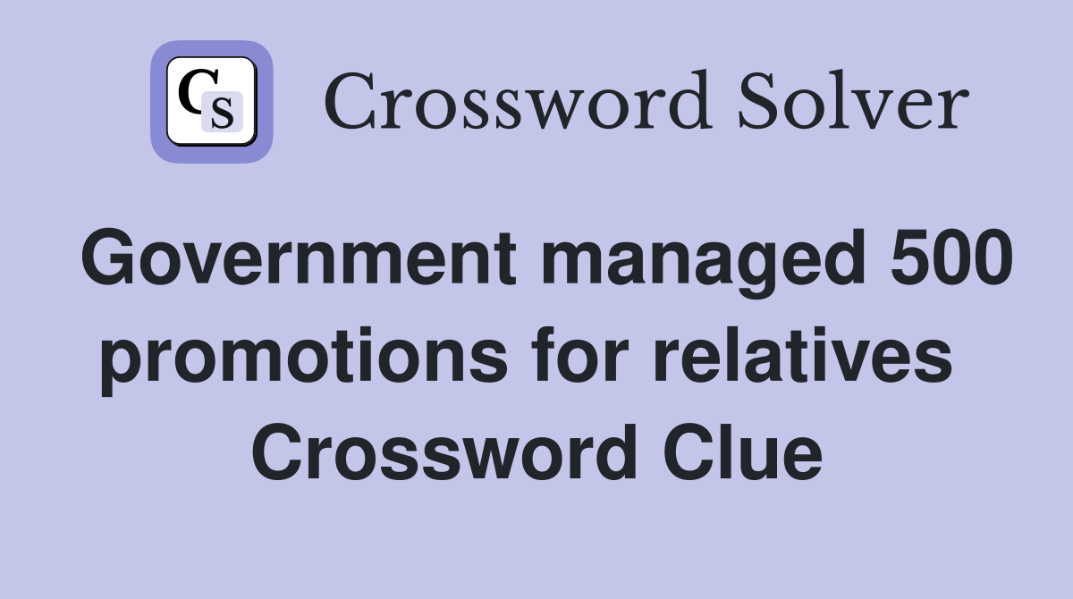 Government managed 500 promotions for relatives  Crossword Clue