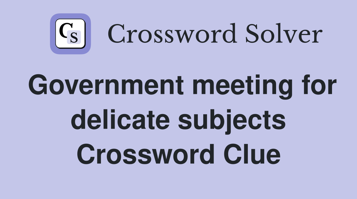 Government meeting for delicate subjects Crossword Clue
