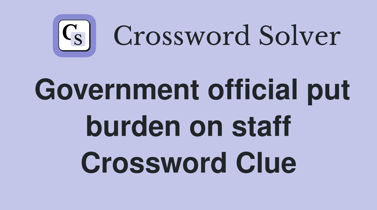 Government official put burden on staff Crossword Clue