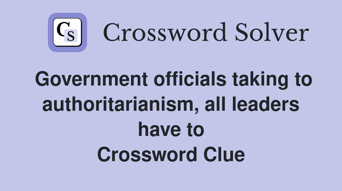 Government officials taking to authoritarianism, all leaders have to Crossword Clue