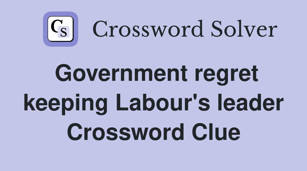 Government regret keeping Labour's leader Crossword Clue