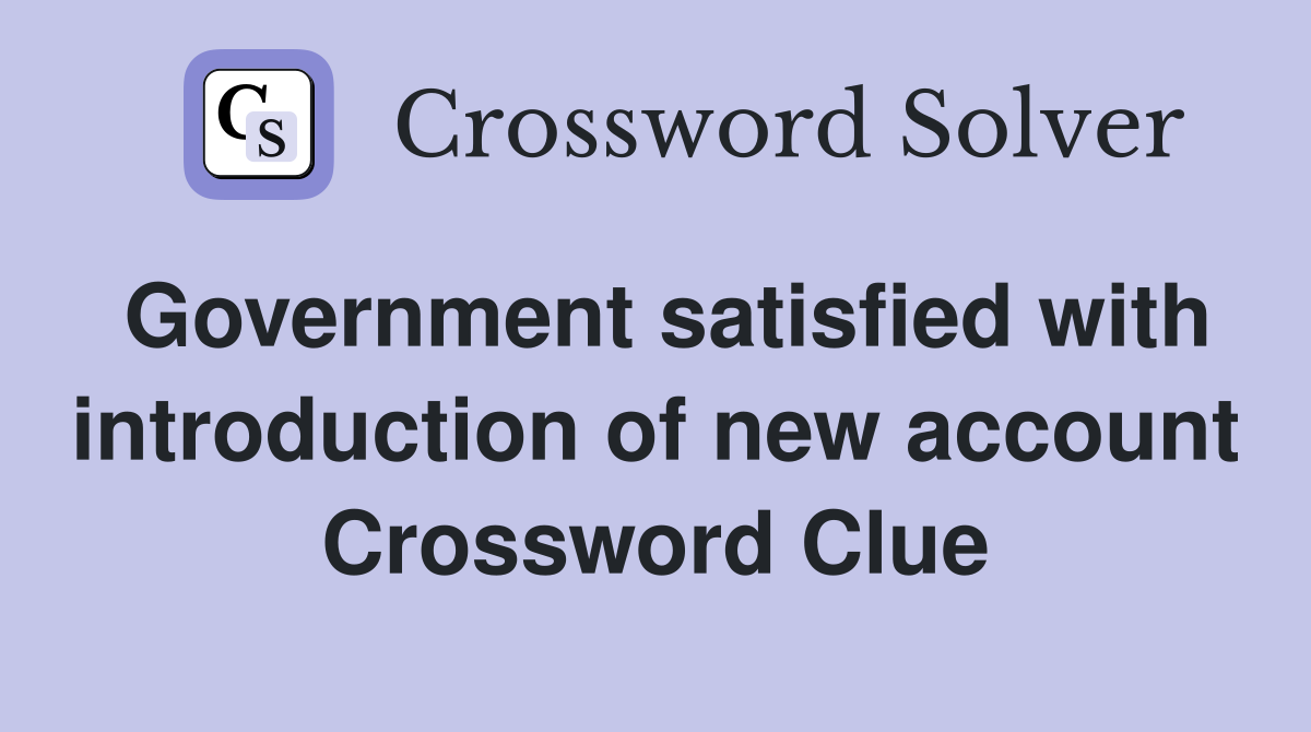 Government satisfied with introduction of new account Crossword Clue