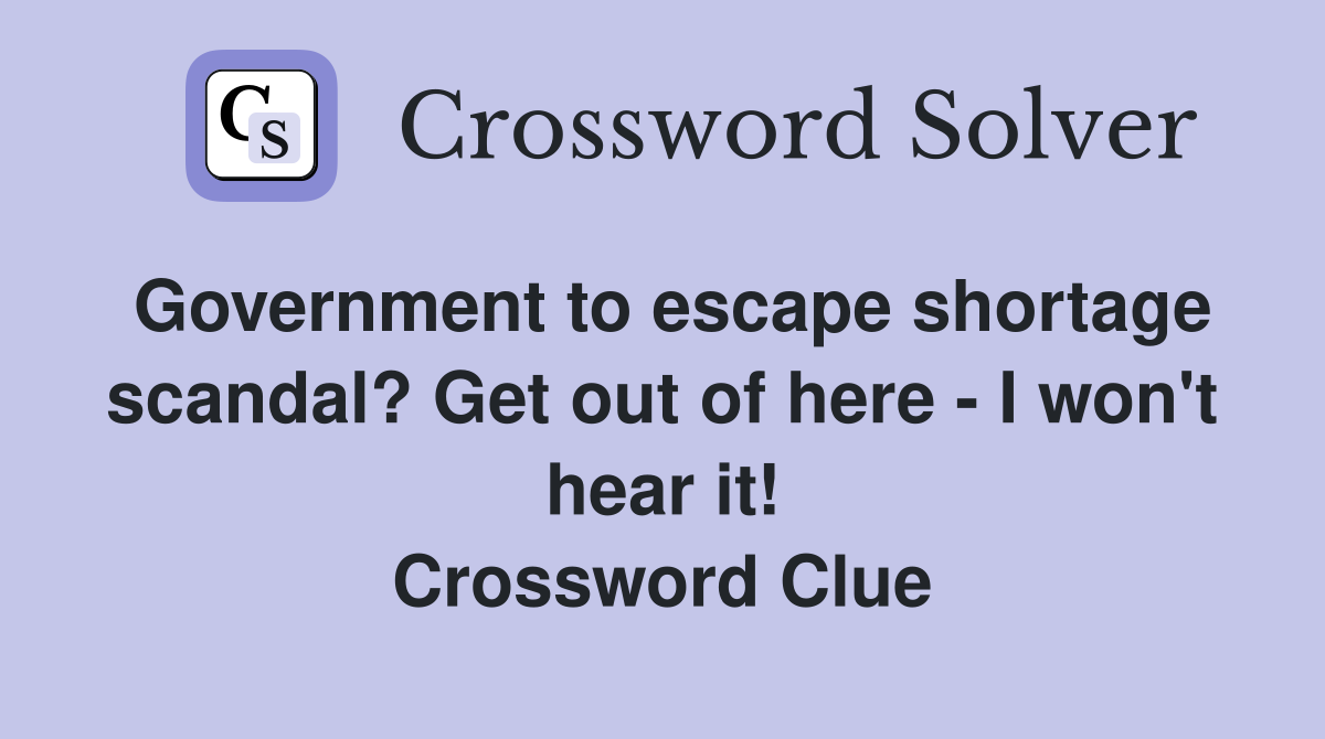 Government to escape shortage scandal? Get out of here - I won't hear it! Crossword Clue