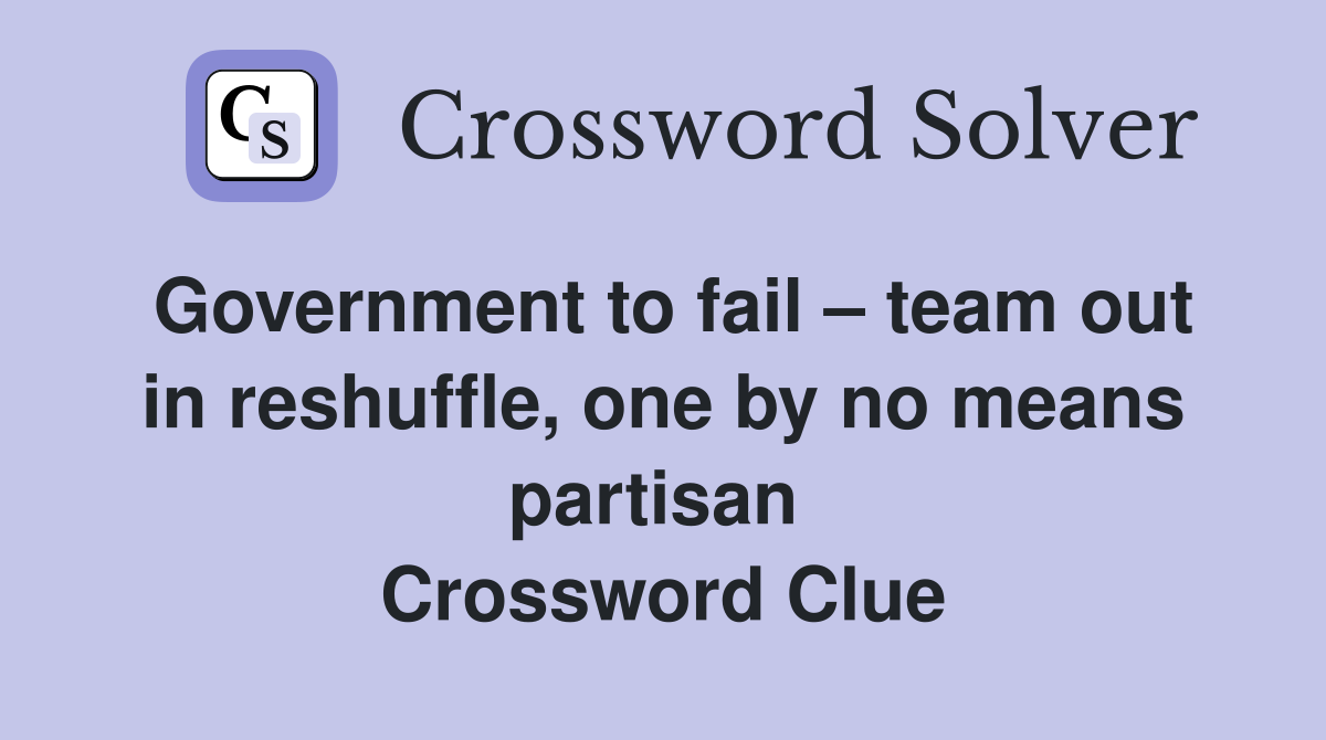 Government to fail – team out in reshuffle, one by no means partisan  Crossword Clue