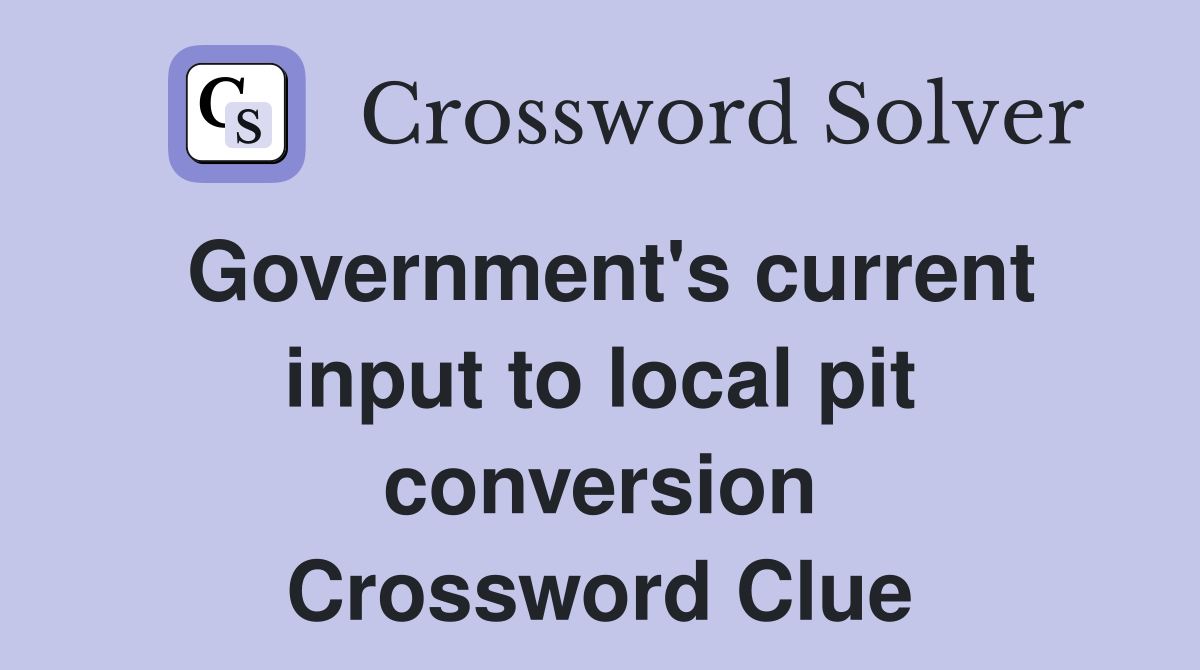 Government's current input to local pit conversion Crossword Clue