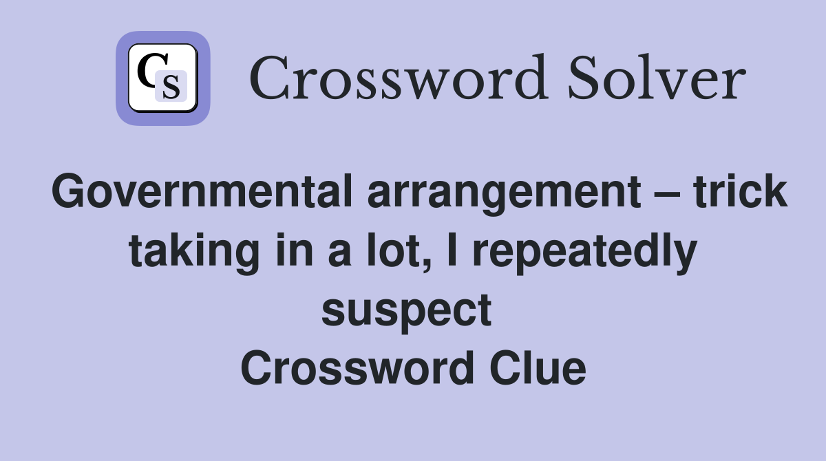 Governmental arrangement – trick taking in a lot, I repeatedly suspect  Crossword Clue