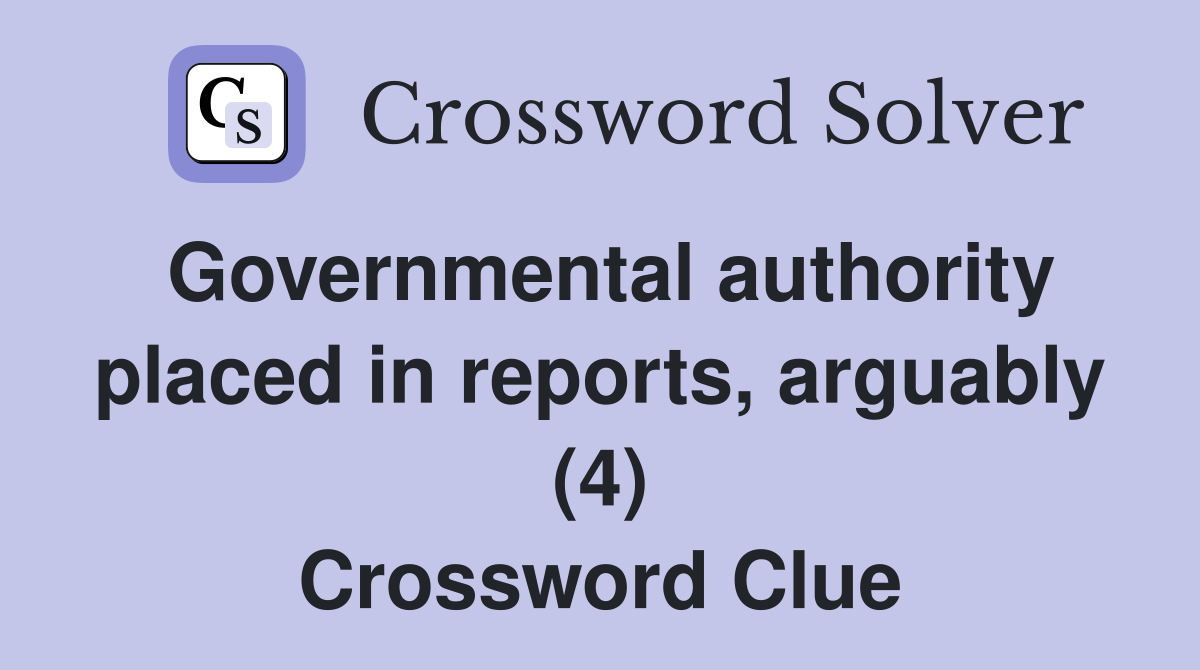 Governmental authority placed in reports, arguably (4) Crossword Clue