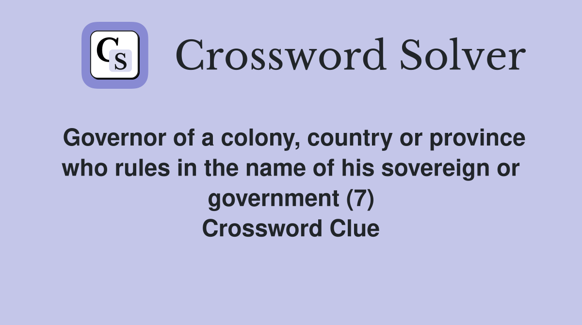 Governor of a colony, country or province who rules in the name of his sovereign or government (7) Crossword Clue