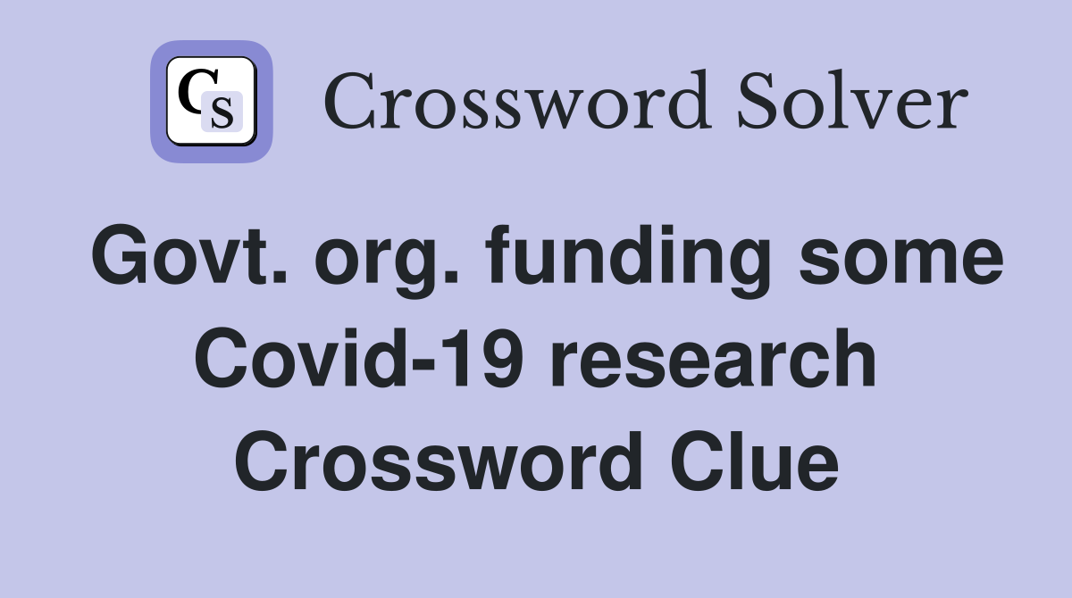 Govt. org. funding some Covid-19 research Crossword Clue