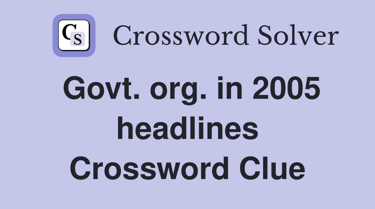 Govt. org. in 2005 headlines Crossword Clue