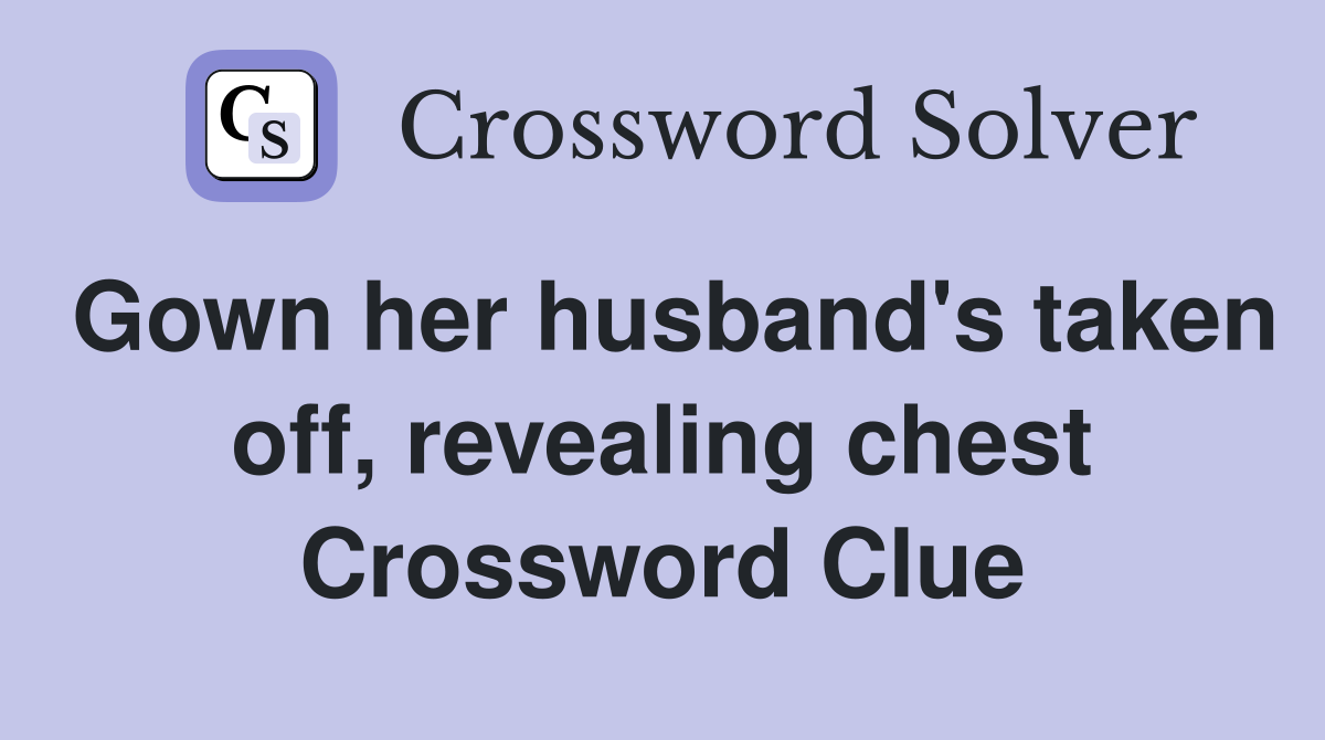 Gown her husband's taken off, revealing chest Crossword Clue
