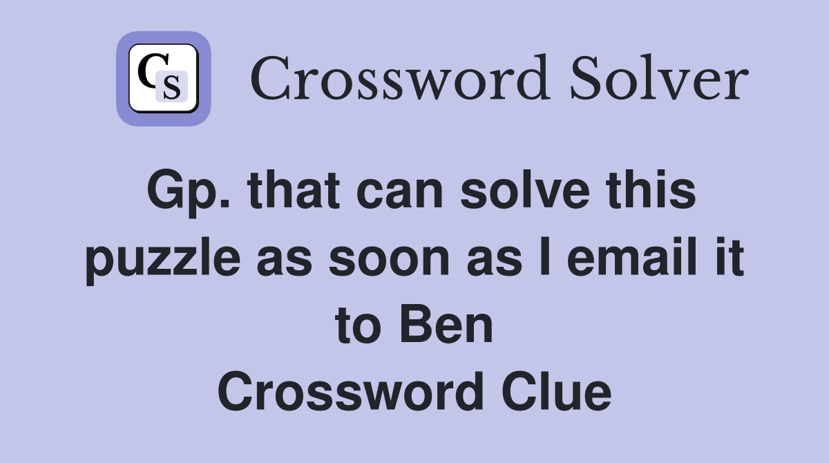 Gp. that can solve this puzzle as soon as I email it to Ben Crossword Clue