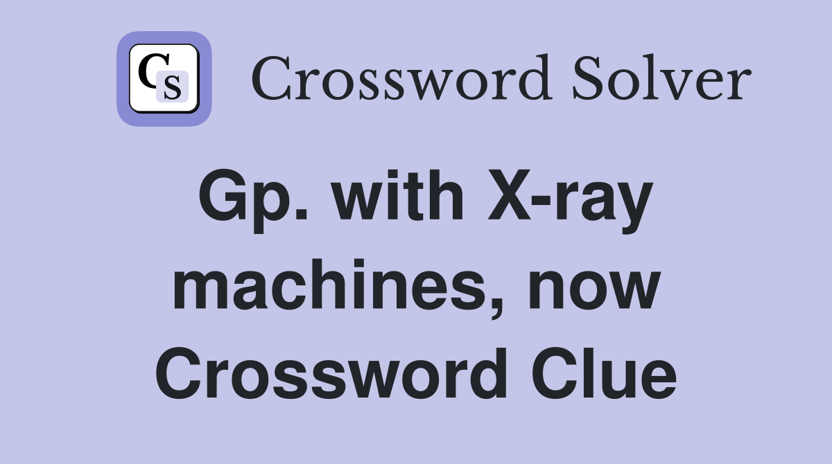 Gp. with X-ray machines, now Crossword Clue