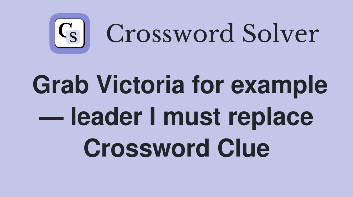 Grab Victoria for example — leader I must replace Crossword Clue