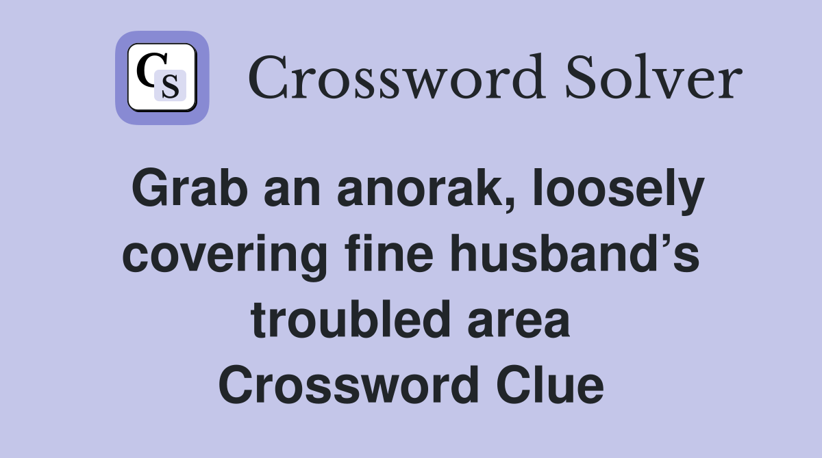 Grab an anorak, loosely covering fine husband’s troubled area Crossword Clue