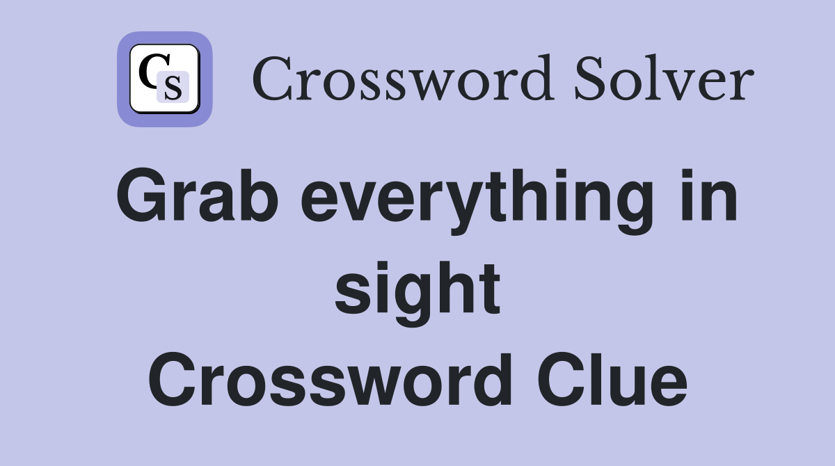 Grab everything in sight Crossword Clue