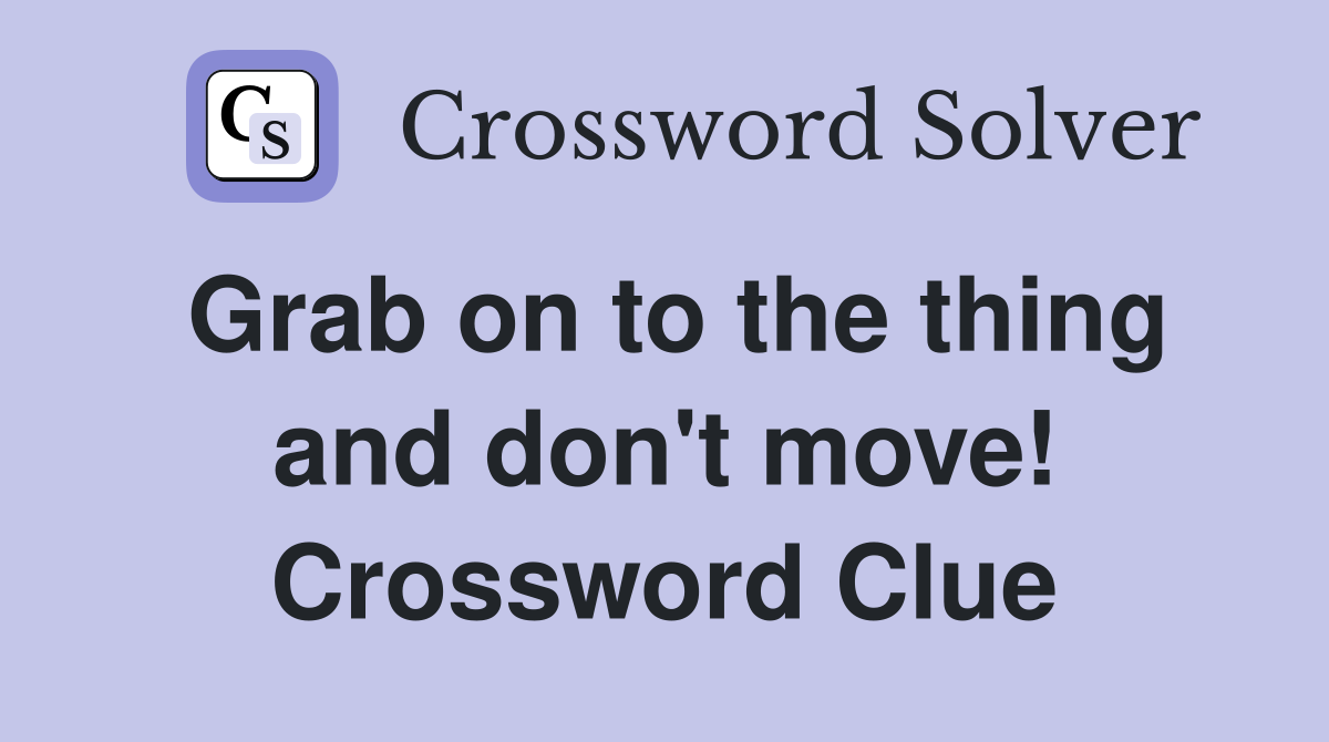 Grab on to the thing and don't move! Crossword Clue