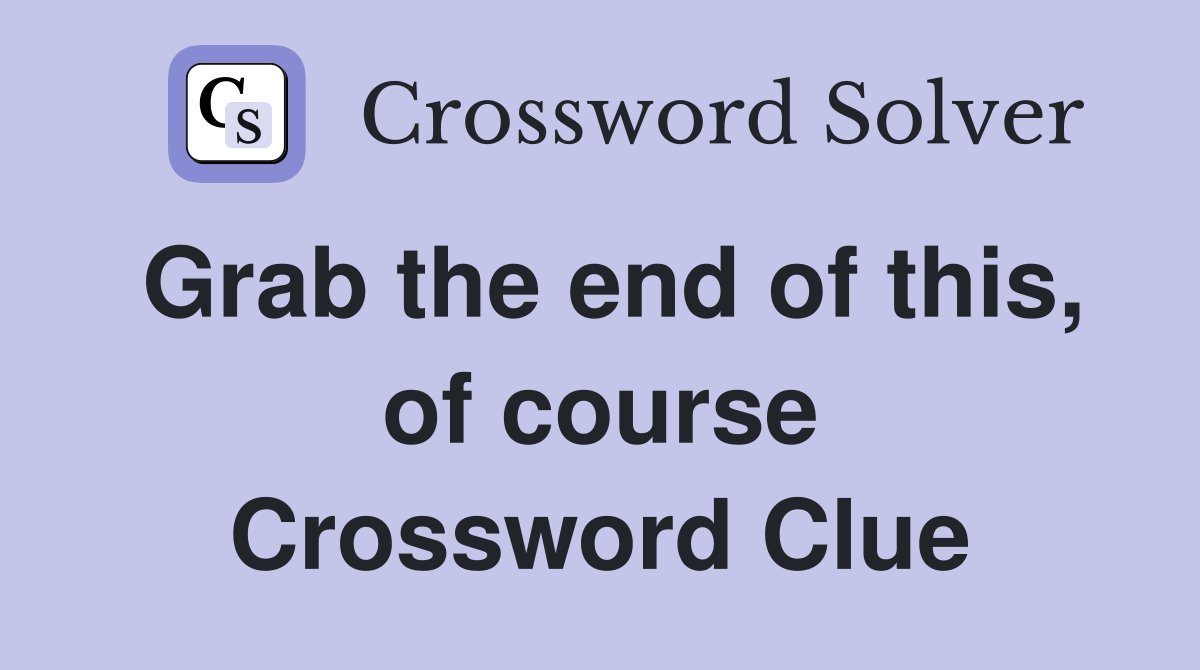 Grab the end of this, of course Crossword Clue