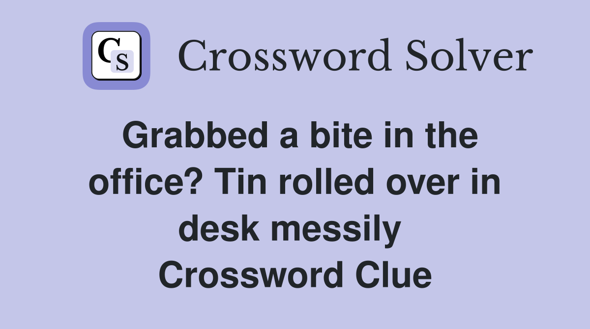 Grabbed a bite in the office? Tin rolled over in desk messily  Crossword Clue