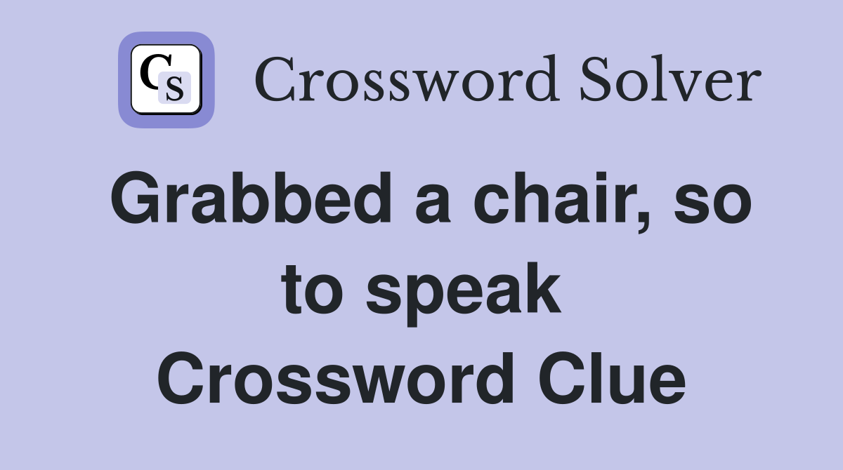 Grabbed a chair, so to speak Crossword Clue