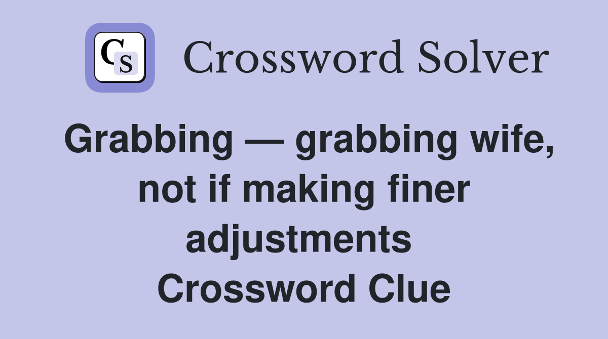 Grabbing — grabbing wife, not if making finer adjustments  Crossword Clue