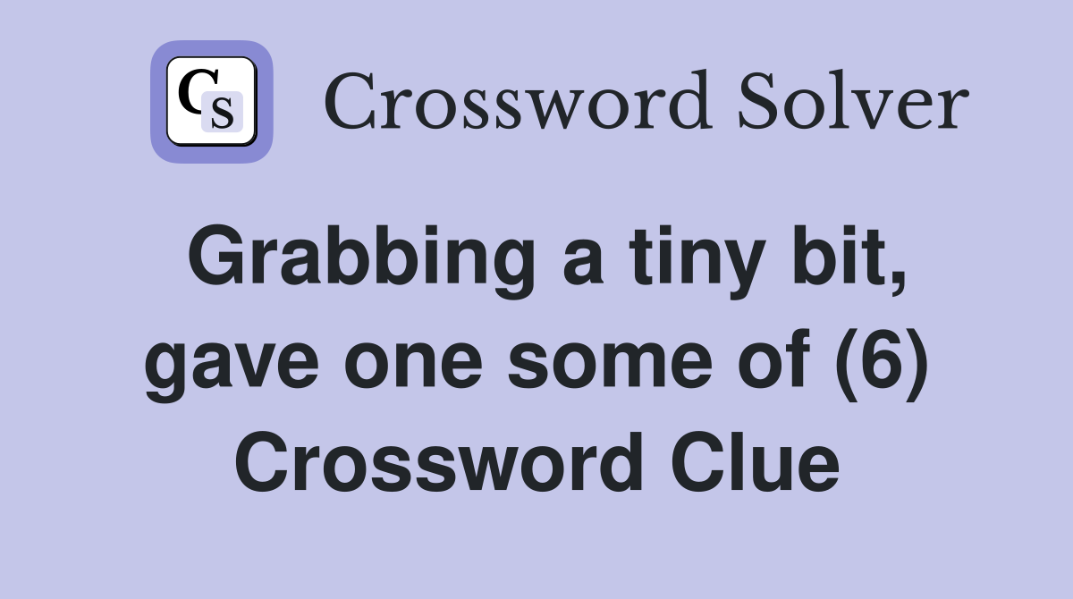 Grabbing a tiny bit, gave one some of (6) Crossword Clue