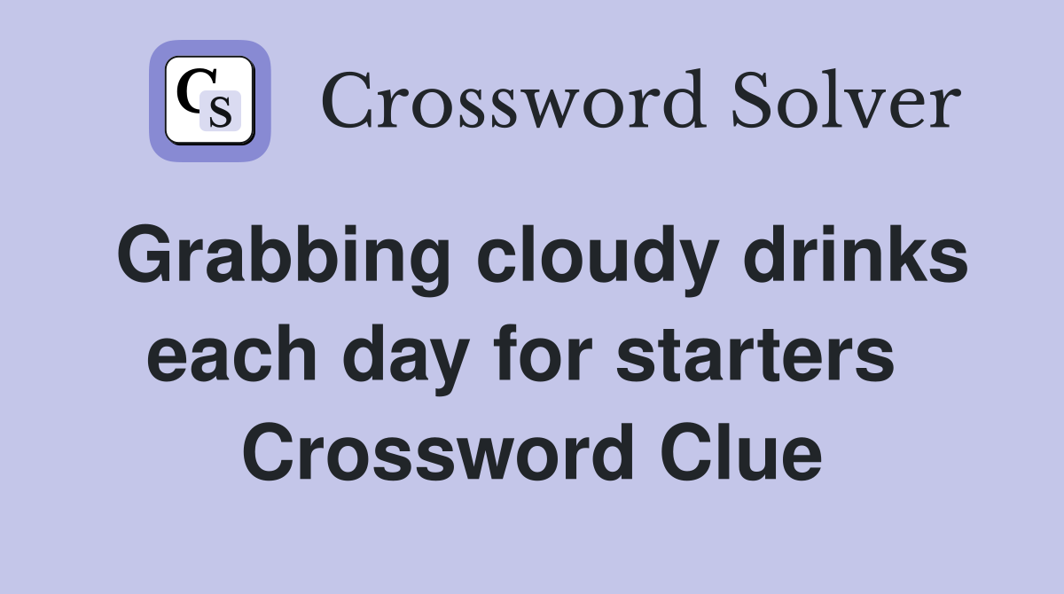 Grabbing cloudy drinks each day for starters  Crossword Clue