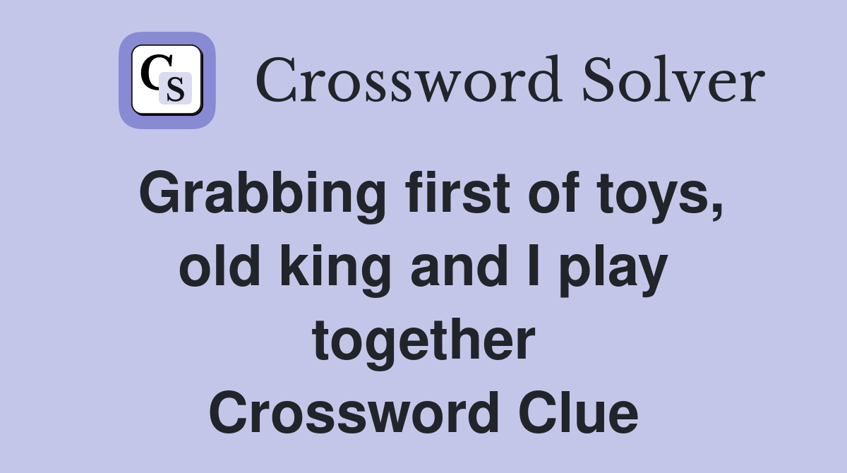 Grabbing first of toys, old king and I play together Crossword Clue