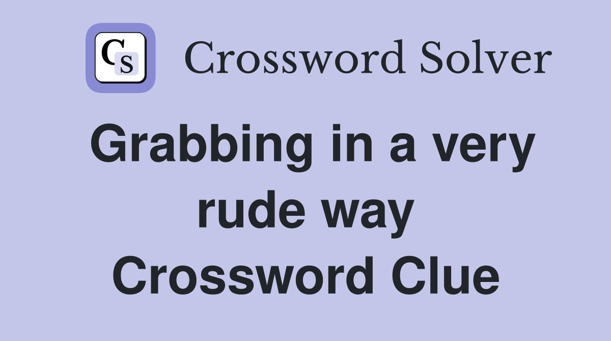 Grabbing in a very rude way Crossword Clue