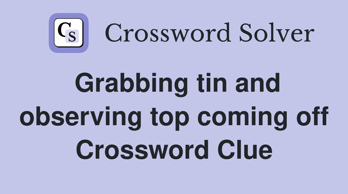 Grabbing tin and observing top coming off Crossword Clue