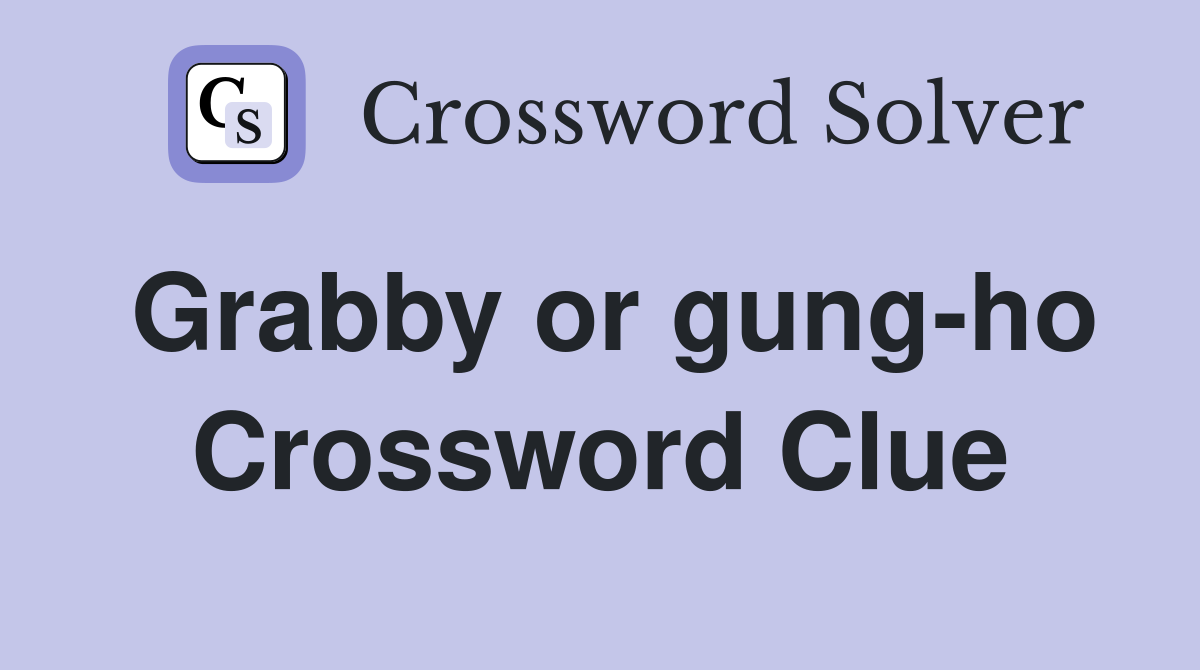 Grabby or gung-ho Crossword Clue