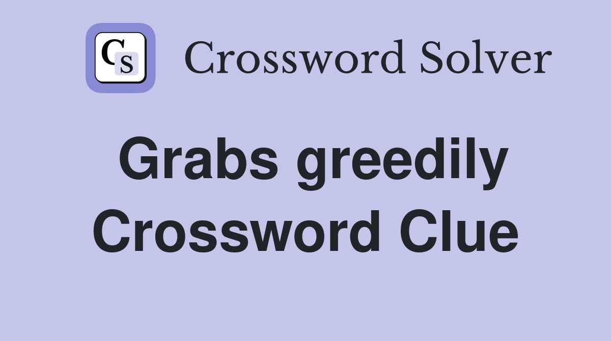 Grabs greedily Crossword Clue
