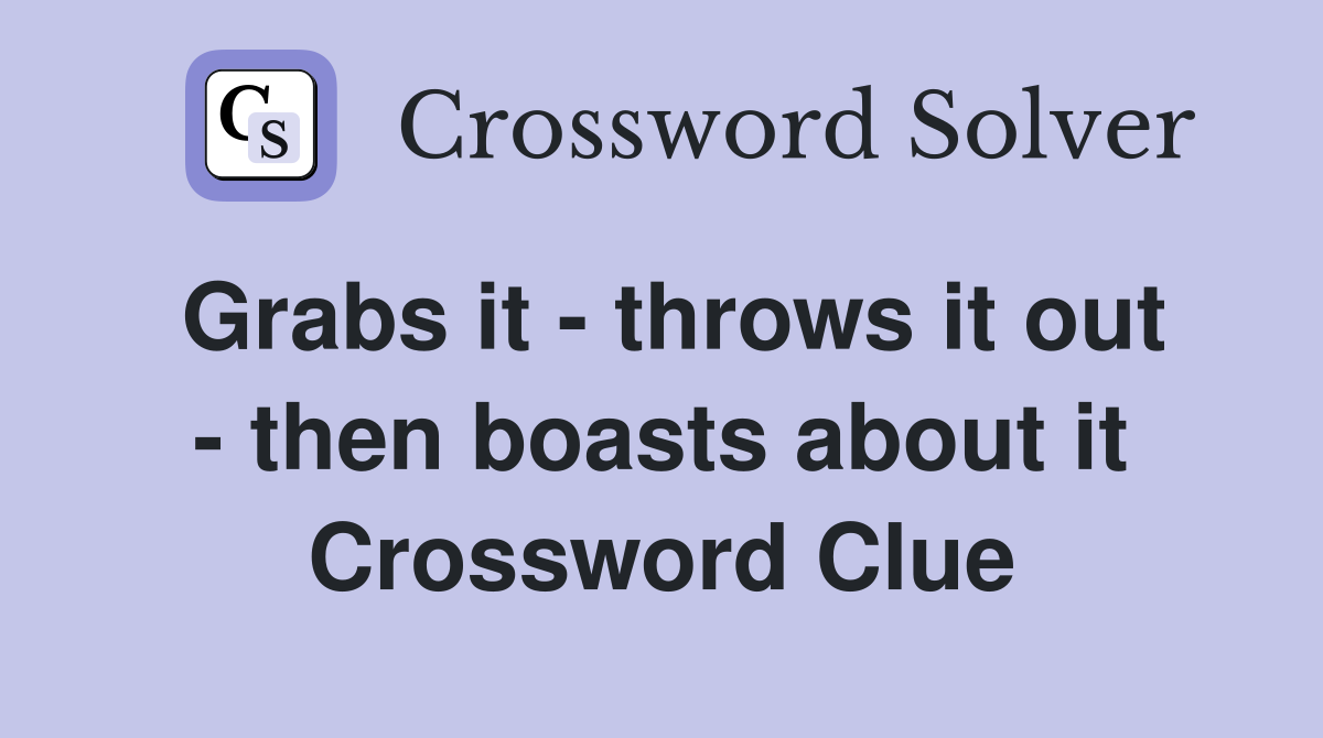 Grabs it - throws it out - then boasts about it Crossword Clue