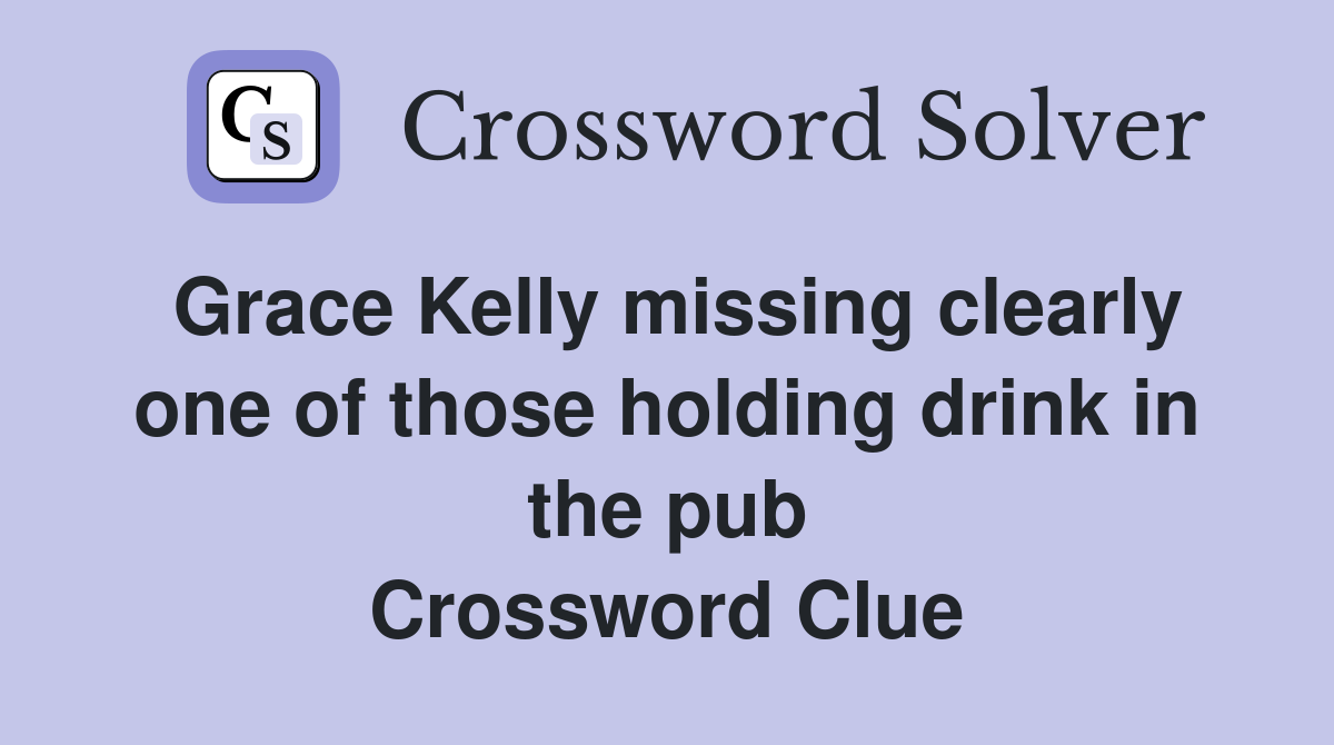 Grace Kelly missing clearly one of those holding drink in the pub Crossword Clue